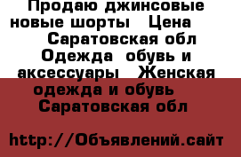 Продаю джинсовые новые шорты › Цена ­ 500 - Саратовская обл. Одежда, обувь и аксессуары » Женская одежда и обувь   . Саратовская обл.